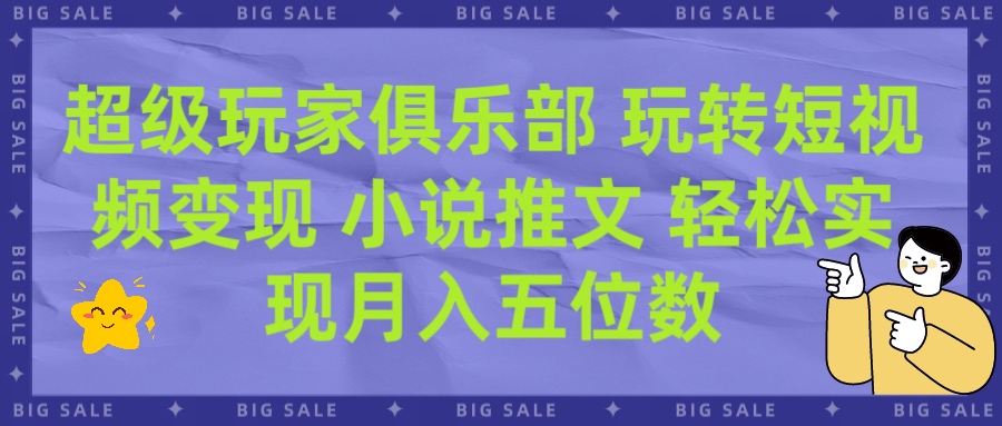 超级玩家俱乐部 玩转短视频变现 小说推文 轻松月入五位数