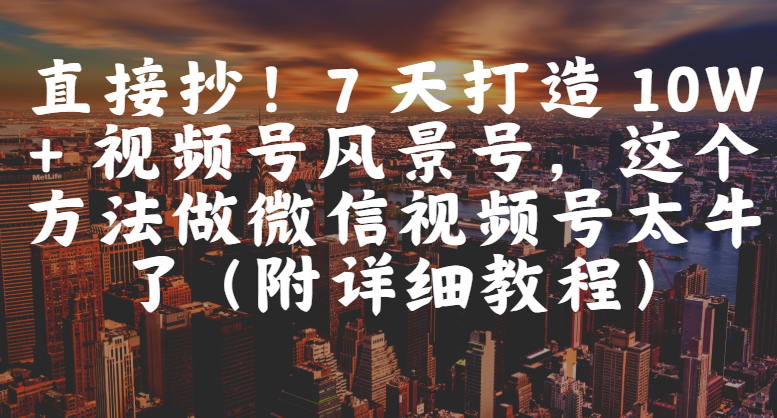 直接抄!7 天打造 10W + 视频号风景号,这个方法做微信视频号太牛了(附详细教程)