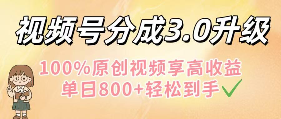 视频号分成3.0升级!100%原创视频享高收益,单日800+轻松到手