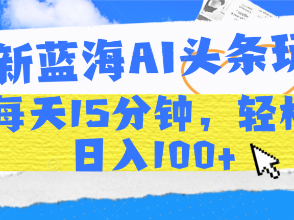 最新蓝海AI头条玩法,每天15分钟,轻松日入100+